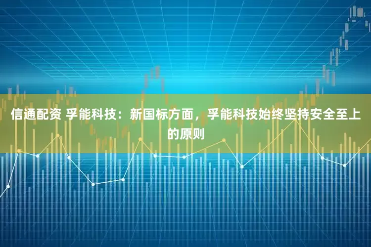 信通配资 孚能科技：新国标方面，孚能科技始终坚持安全至上的原则