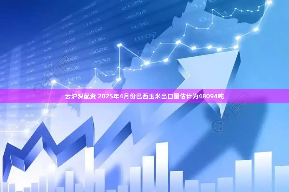 云沪深配资 2025年4月份巴西玉米出口量估计为48094吨