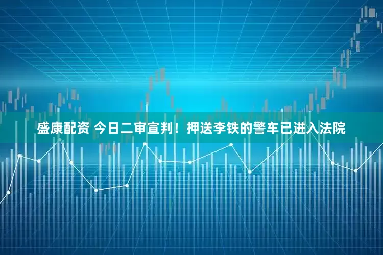 盛康配资 今日二审宣判！押送李铁的警车已进入法院