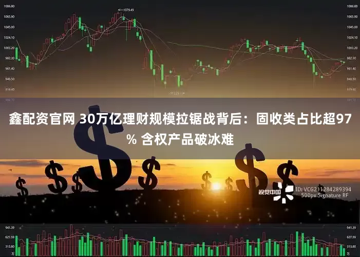 鑫配资官网 30万亿理财规模拉锯战背后：固收类占比超97% 含权产品破冰难