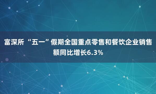富深所 “五一”假期全国重点零售和餐饮企业销售额同比增长6.3%