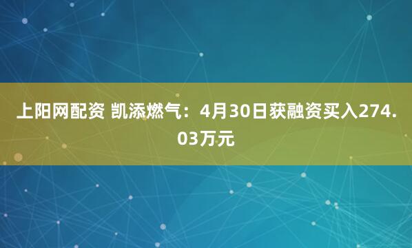 上阳网配资 凯添燃气：4月30日获融资买入274.03万元