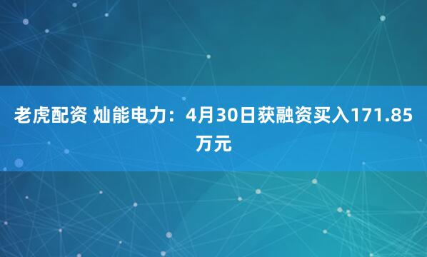 老虎配资 灿能电力：4月30日获融资买入171.85万元