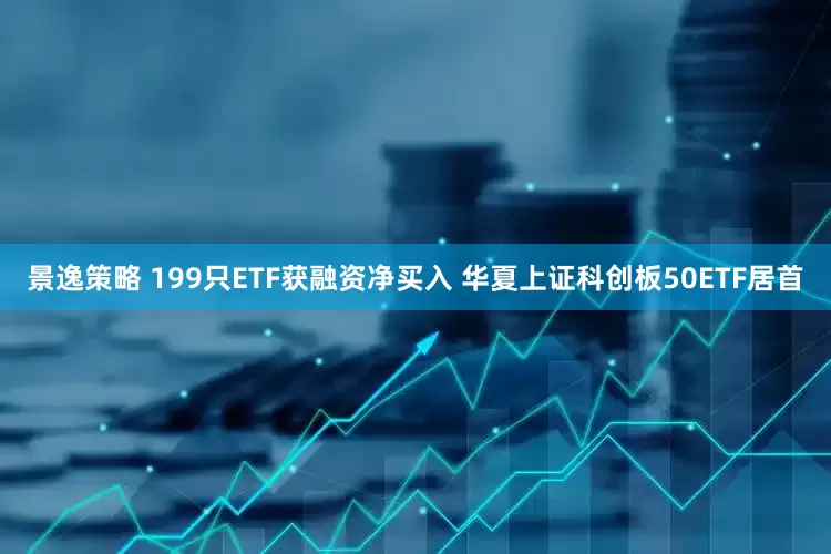 景逸策略 199只ETF获融资净买入 华夏上证科创板50ETF居首