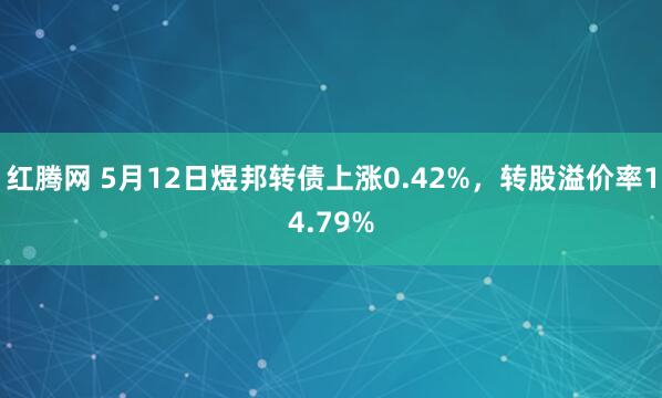 红腾网 5月12日煜邦转债上涨0.42%，转股溢价率14.79%