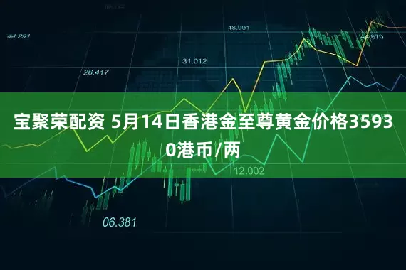 宝聚荣配资 5月14日香港金至尊黄金价格35930港币/两