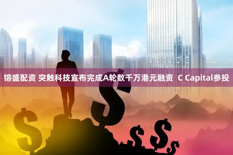 镕盛配资 突触科技宣布完成A轮数千万港元融资  C Capital参投