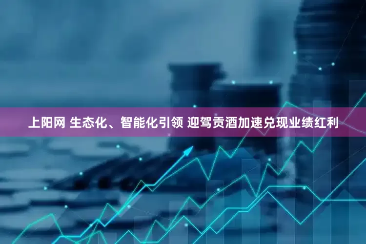 上阳网 生态化、智能化引领 迎驾贡酒加速兑现业绩红利