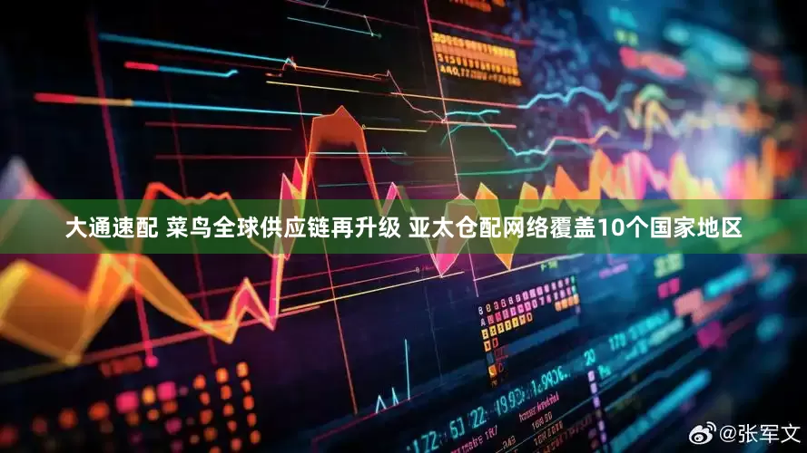 大通速配 菜鸟全球供应链再升级 亚太仓配网络覆盖10个国家地区