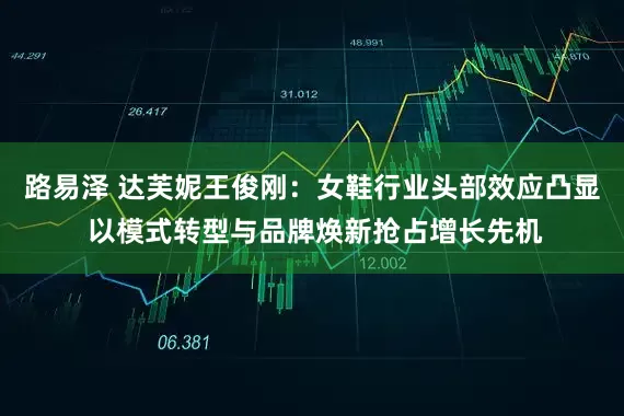 路易泽 达芙妮王俊刚：女鞋行业头部效应凸显 以模式转型与品牌焕新抢占增长先机