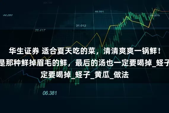 华生证券 适合夏天吃的菜，清清爽爽一锅鲜！爽口开胃、是那种鲜掉眉毛的鲜，最后的汤也一定要喝掉_蛏子_黄瓜_做法