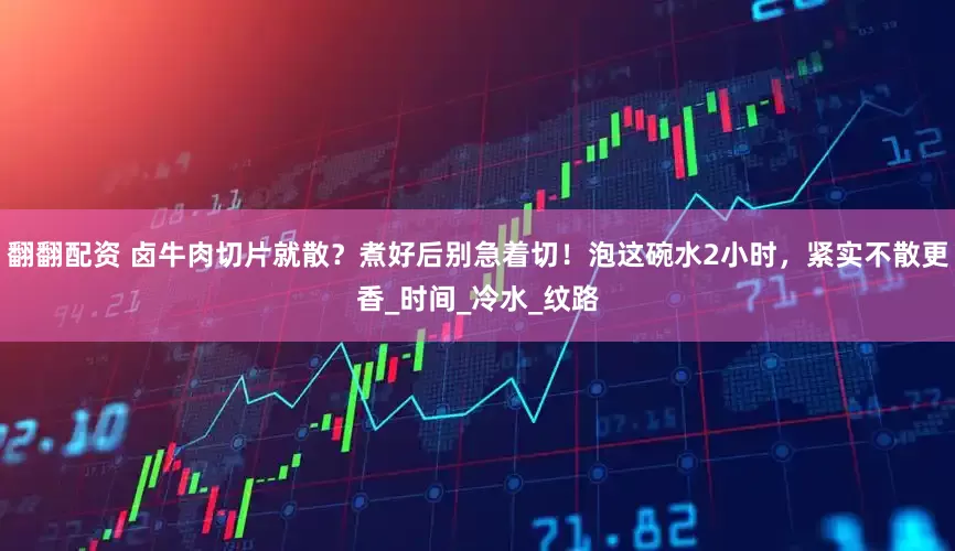 翻翻配资 卤牛肉切片就散？煮好后别急着切！泡这碗水2小时，紧实不散更香_时间_冷水_纹路