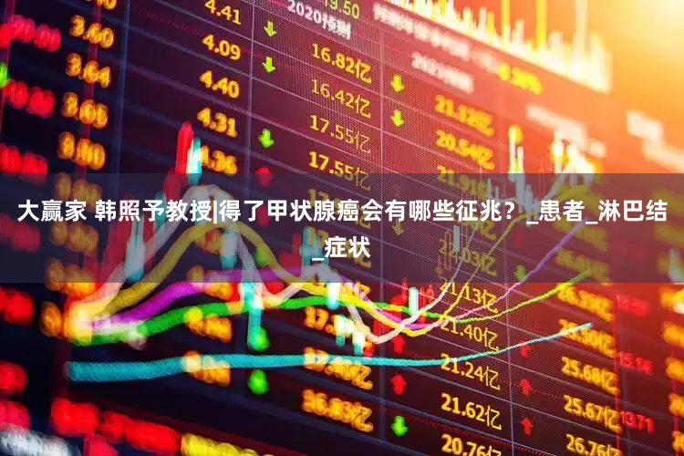 大赢家 韩照予教授|得了甲状腺癌会有哪些征兆？_患者_淋巴结_症状