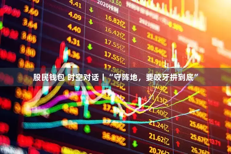 股民钱包 时空对话丨“守阵地，要咬牙拼到底”