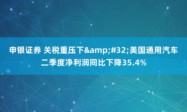 申银证券 关税重压下&#32;美国通用汽车二季度净利润同比下降35.4%