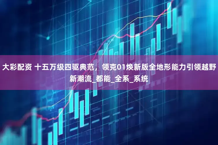 大彩配资 十五万级四驱典范，领克01焕新版全地形能力引领越野新潮流_都能_全系_系统
