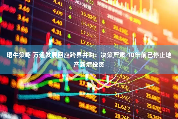 珺牛策略 万通发展回应跨界并购：决策严肃 10年前已停止地产新增投资