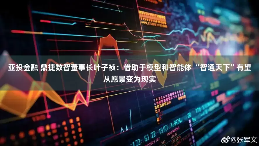 亚投金融 鼎捷数智董事长叶子祯：借助于模型和智能体 “智通天下”有望从愿景变为现实