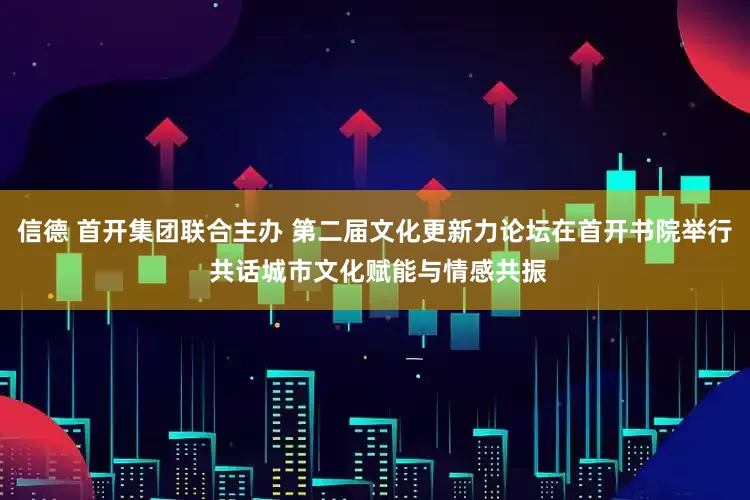 信德 首开集团联合主办 第二届文化更新力论坛在首开书院举行 共话城市文化赋能与情感共振
