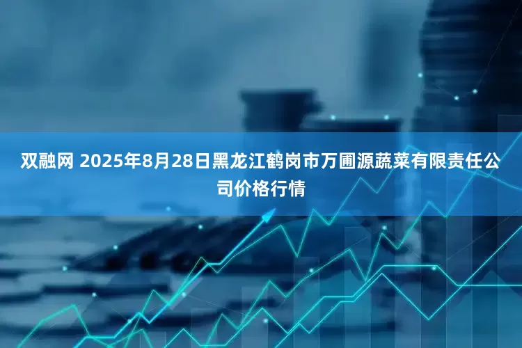 双融网 2025年8月28日黑龙江鹤岗市万圃源蔬菜有限责任公司价格行情