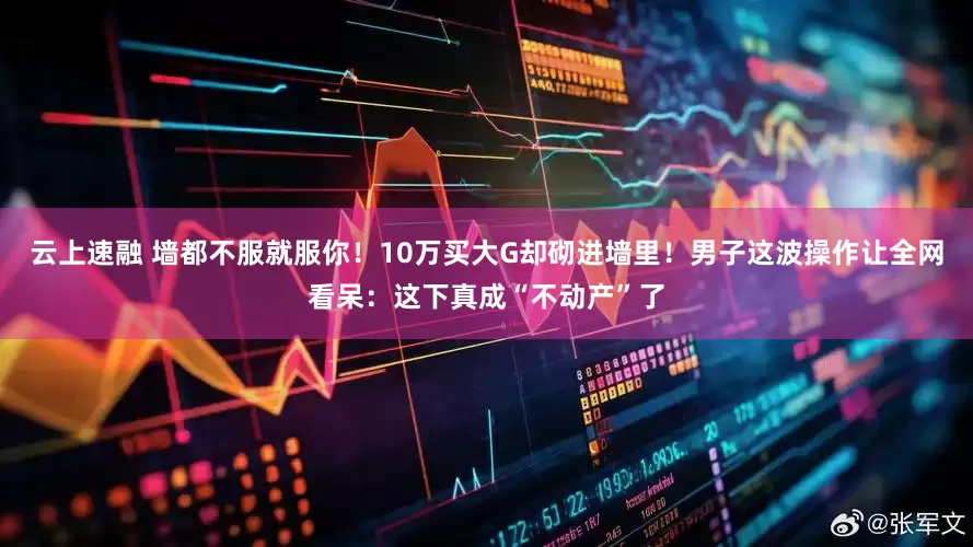云上速融 墙都不服就服你！10万买大G却砌进墙里！男子这波操作让全网看呆：这下真成“不动产”了