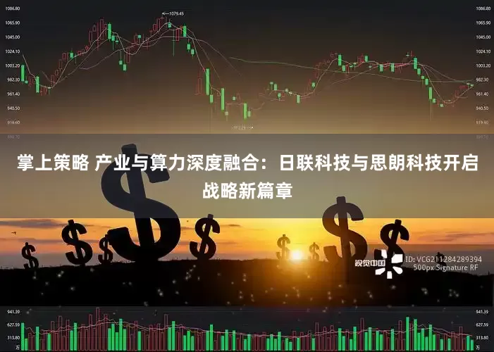 掌上策略 产业与算力深度融合：日联科技与思朗科技开启战略新篇章