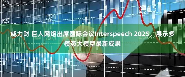 威力财 巨人网络出席国际会议Interspeech 2025，展示多模态大模型最新成果
