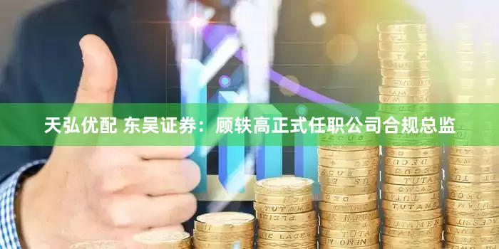 天弘优配 东吴证券：顾轶高正式任职公司合规总监