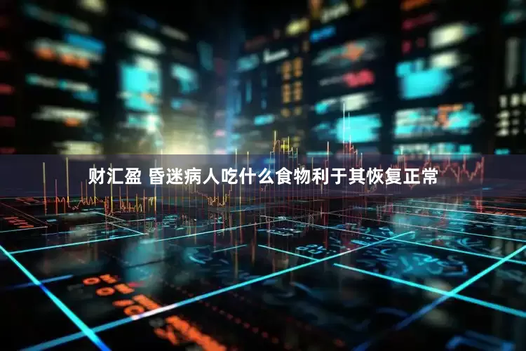 财汇盈 昏迷病人吃什么食物利于其恢复正常