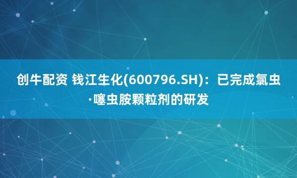 创牛配资 钱江生化(600796.SH)：已完成氯虫·噻虫胺颗粒剂的研发