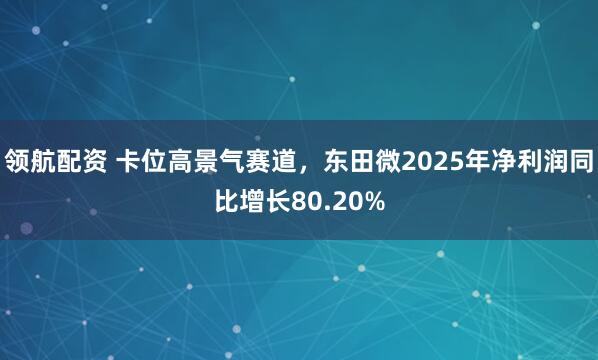 领航配资 卡位高景气赛道，东田微2025年净利润同比增长80.20%