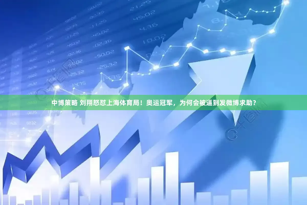 中博策略 刘翔怒怼上海体育局！奥运冠军，为何会被逼到发微博求助？